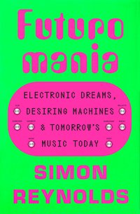 Futuromania: Electronic Dreams, Desiring Machines, and Tomorrow's Music Today