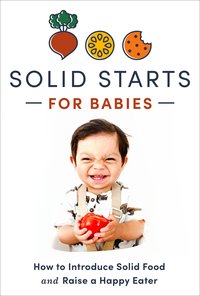 Solid Starts for Babies: How to Introduce Solid Food and Raise a Happy Eater